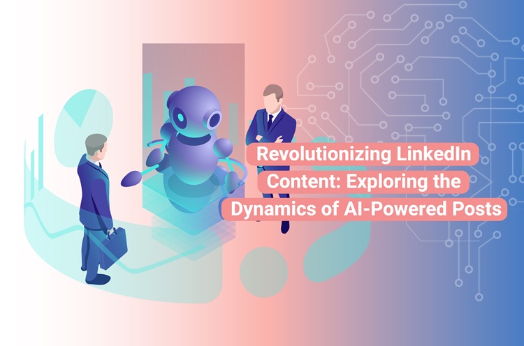 Revolutionizing LinkedIn Content: Exploring the Dynamics of AI-Powered Posts